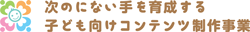 次のにない手を育成する子ども向けコンテンツ制作事業