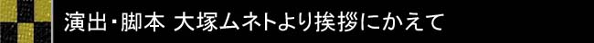 演出・脚本 大塚ムネトより挨拶にかえて